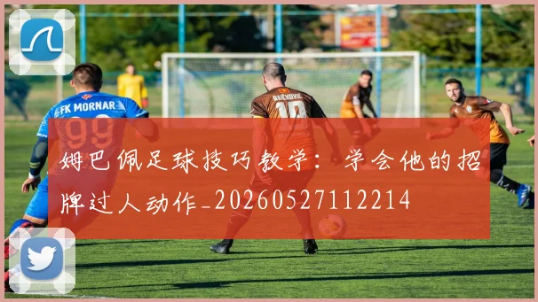 姆巴佩足球技巧教学：学会他的招牌过人动作_20260527112214