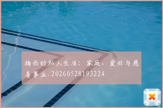 梅西的私人生活：家庭、爱好与慈善事业_20260528193224