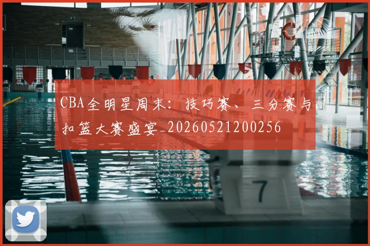 CBA全明星周末：技巧赛、三分赛与扣篮大赛盛宴_20260521200256