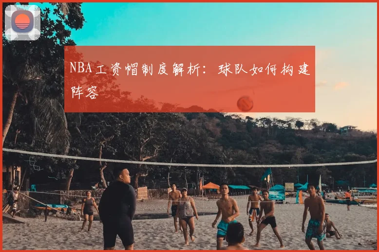 NBA工资帽制度解析：球队如何构建阵容