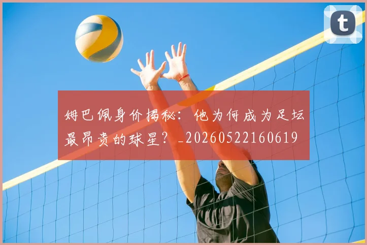 姆巴佩身价揭秘：他为何成为足坛最昂贵的球星？_20260522160619