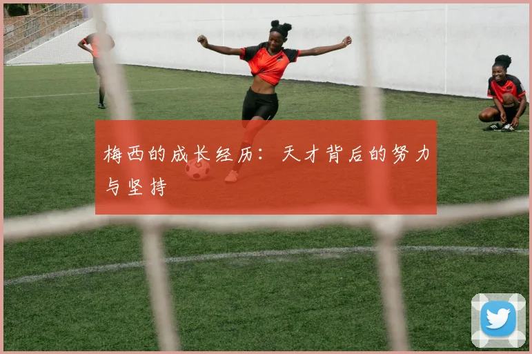 梅西的成长经历:天才背后的努力与坚持