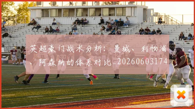英超豪门战术分析:曼城、利物浦、阿森纳的体系对比_20260603174615