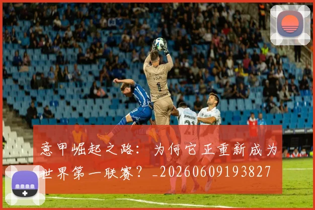 意甲崛起之路:为何它正重新成为世界第一联赛?_20260609193827