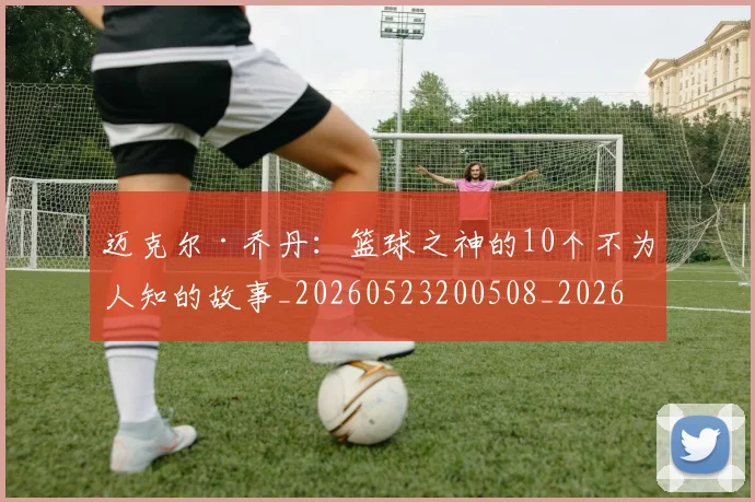 迈克尔·乔丹:篮球之神的10个不为人知的故事_20260523200508_20260610170358