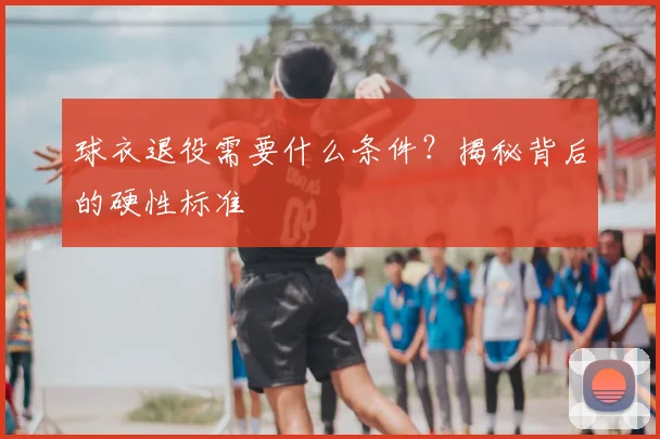 球衣退役需要什么条件？揭秘背后的硬性标准