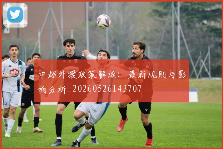 中超外援政策解读:最新规则与影响分析_20260526143707