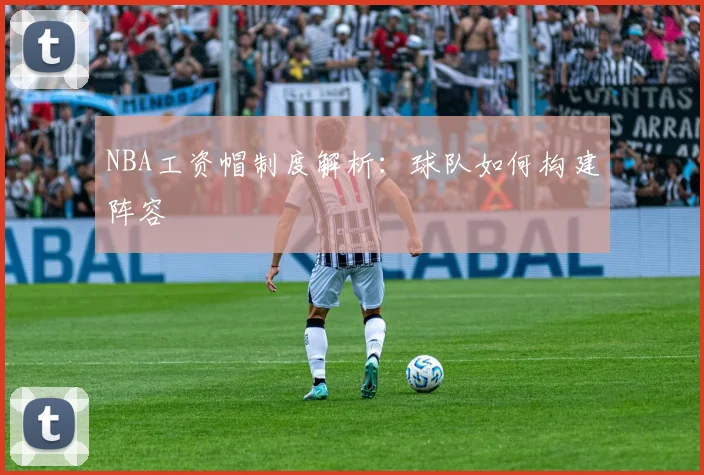 NBA工资帽制度解析：球队如何构建阵容