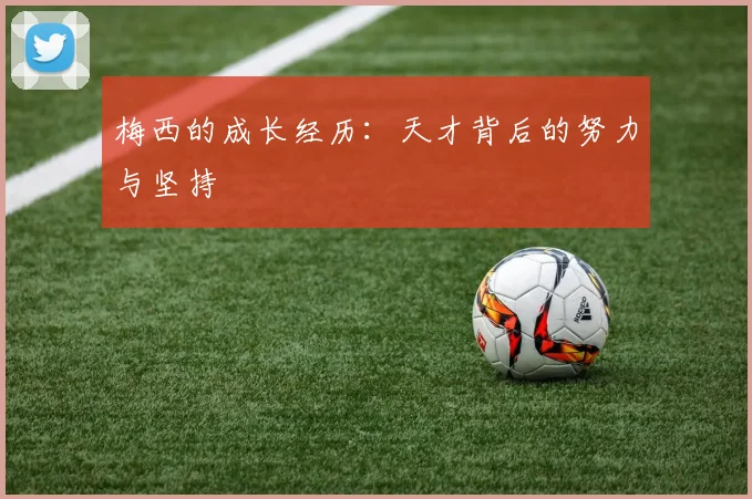 梅西的成长经历：天才背后的努力与坚持