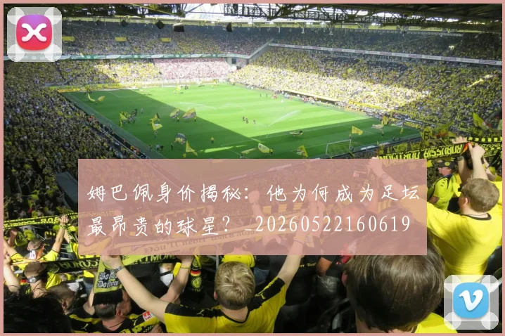 姆巴佩身价揭秘：他为何成为足坛最昂贵的球星？_20260522160619