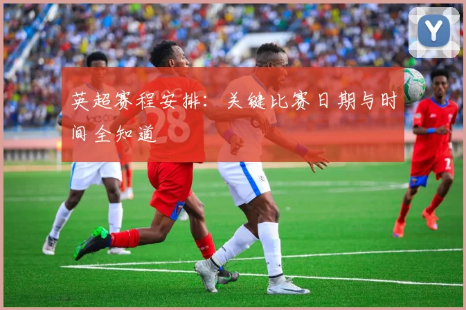 英超赛程安排:关键比赛日期与时间全知道