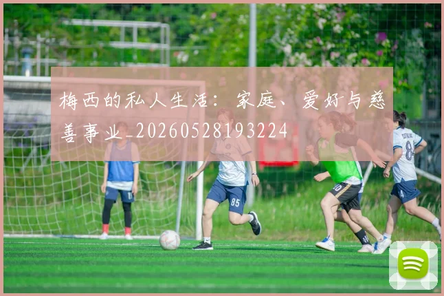 梅西的私人生活：家庭、爱好与慈善事业_20260528193224