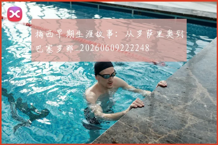 梅西早期生涯故事:从罗萨里奥到巴塞罗那_20260609222248
