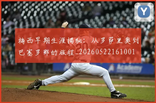 梅西早期生涯揭秘：从罗萨里奥到巴塞罗那的旅程_20260522161001