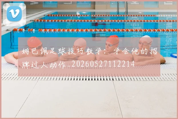 姆巴佩足球技巧教学：学会他的招牌过人动作_20260527112214